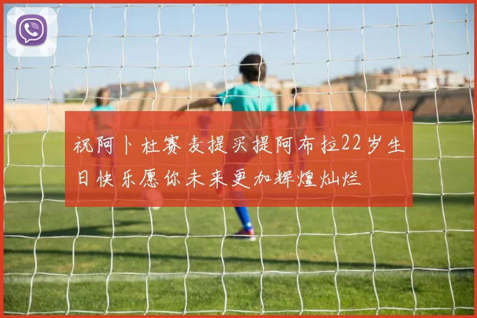 祝阿卜杜赛麦提买提阿布拉22岁生日快乐愿你未来更加辉煌灿烂