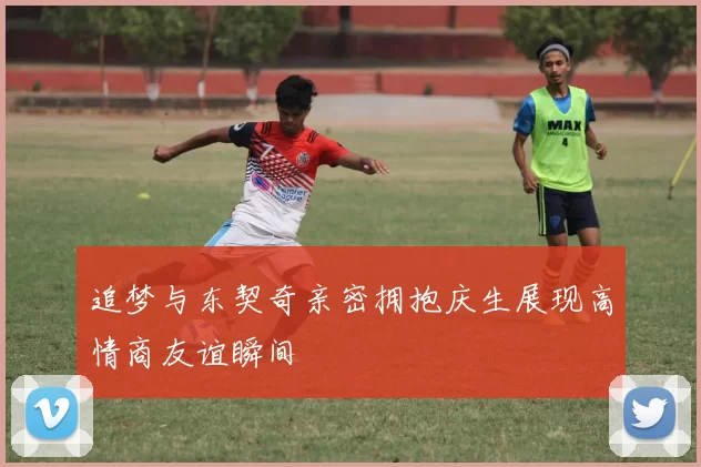 追梦与东契奇亲密拥抱庆生展现高情商友谊瞬间
