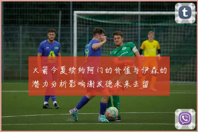 火箭今夏续约阿门的价值与伊森的潜力分析影响谢泼德未来去留