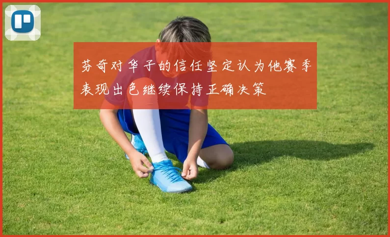 芬奇对华子的信任坚定认为他赛季表现出色继续保持正确决策