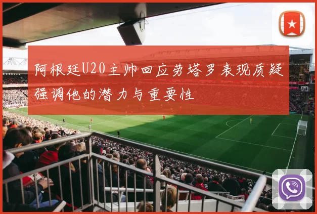阿根廷U20主帅回应劳塔罗表现质疑强调他的潜力与重要性