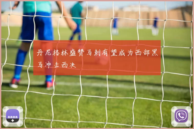 丹尼格林盛赞马刺有望成为西部黑马冲击西决