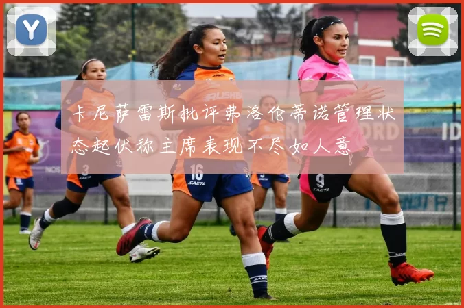 卡尼萨雷斯批评弗洛伦蒂诺管理状态起伏称主席表现不尽如人意