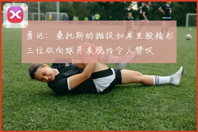 勇记：桑托斯的抛投如库里般精彩三位双向球员表现均令人赞叹