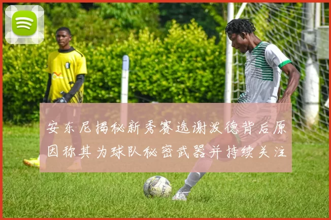 安东尼揭秘新秀赛选谢泼德背后原因称其为球队秘密武器并持续关注