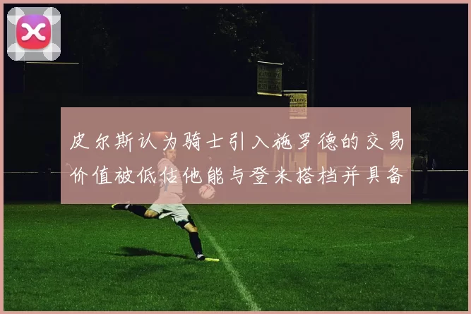 皮尔斯认为骑士引入施罗德的交易价值被低估他能与登米搭档并具备防守能力