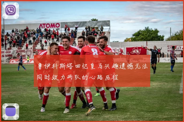 鲁伊科斯塔回忆皇马兴趣遗憾无法同时效力两队的心路历程