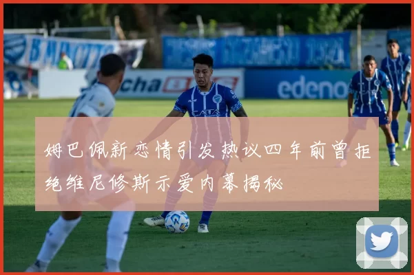 姆巴佩新恋情引发热议四年前曾拒绝维尼修斯示爱内幕揭秘
