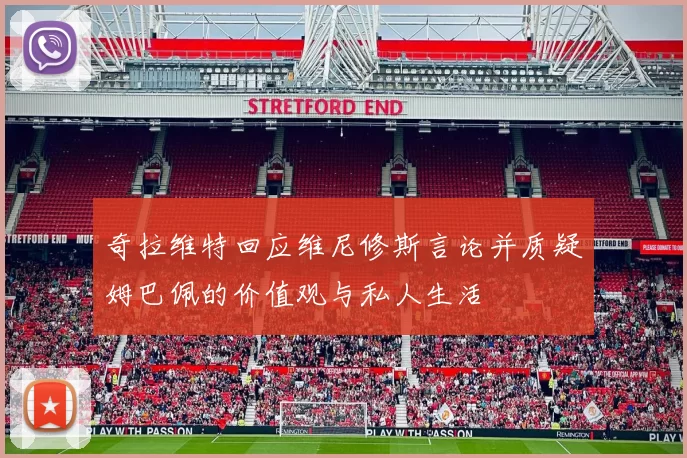 奇拉维特回应维尼修斯言论并质疑姆巴佩的价值观与私人生活