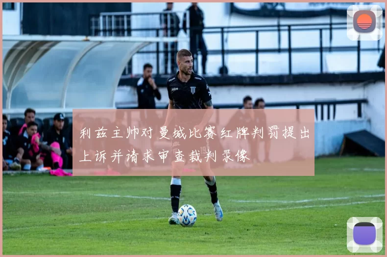 利兹主帅对曼城比赛红牌判罚提出上诉并请求审查裁判录像