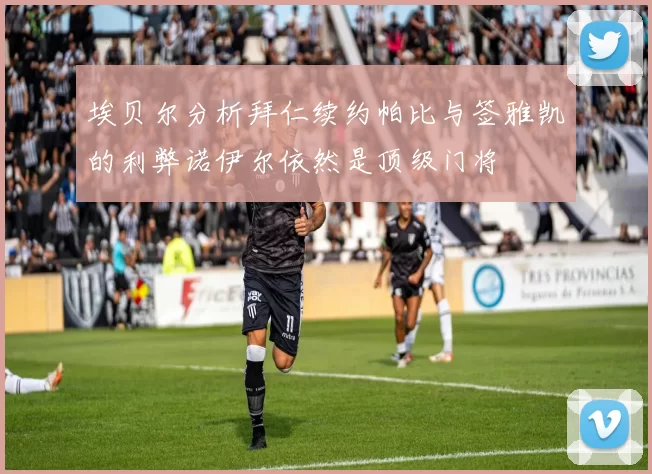 埃贝尔分析拜仁续约帕比与签雅凯的利弊诺伊尔依然是顶级门将