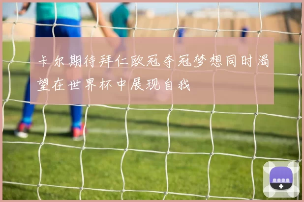 卡尔期待拜仁欧冠夺冠梦想同时渴望在世界杯中展现自我