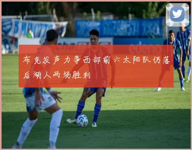 布克发声力争西部前六太阳队仍落后湖人两场胜利