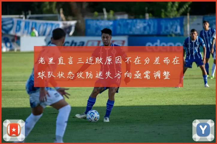 老里直言三连败原因不在分差而在球队状态攻防迷失方向亟需调整