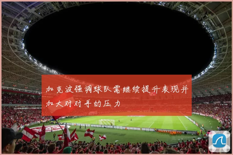 加克波强调球队需继续提升表现并加大对对手的压力