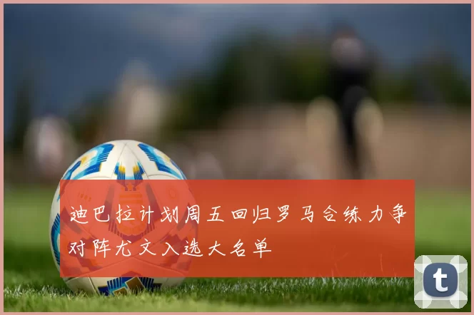 迪巴拉计划周五回归罗马合练力争对阵尤文入选大名单