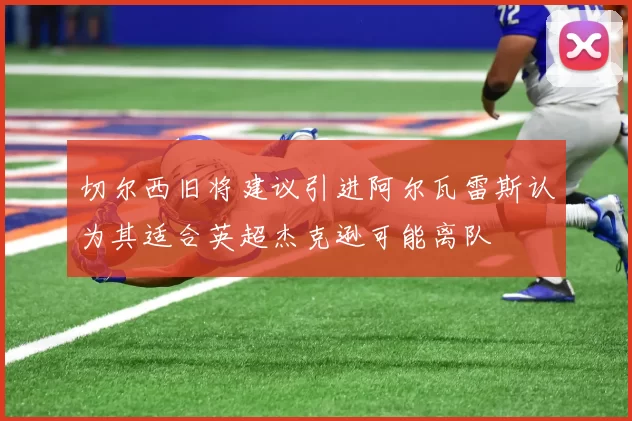 切尔西旧将建议引进阿尔瓦雷斯认为其适合英超杰克逊可能离队