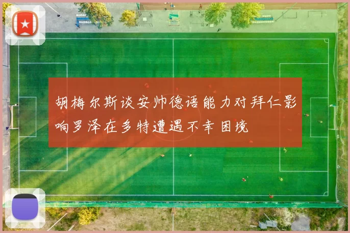 胡梅尔斯谈安帅德语能力对拜仁影响罗泽在多特遭遇不幸困境