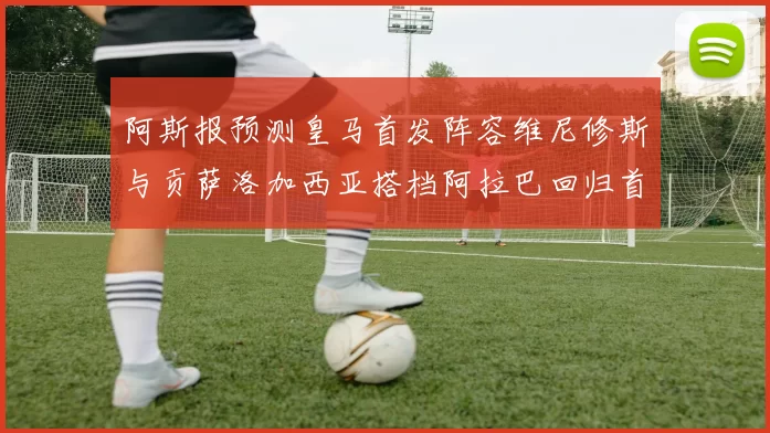 阿斯报预测皇马首发阵容维尼修斯与贡萨洛加西亚搭档阿拉巴回归首发位置
