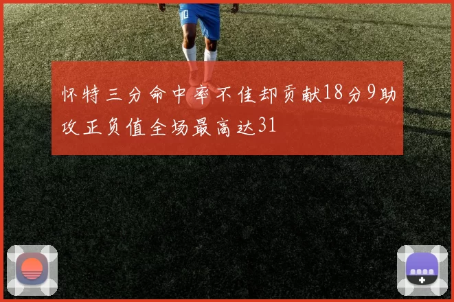 怀特三分命中率不佳却贡献18分9助攻正负值全场最高达31