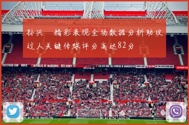 孙兴慜精彩表现全场数据分析助攻过人关键传球评分高达82分