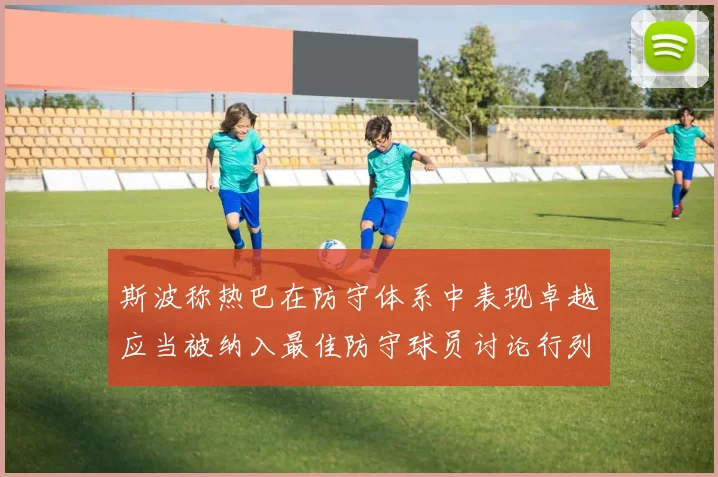 斯波称热巴在防守体系中表现卓越应当被纳入最佳防守球员讨论行列