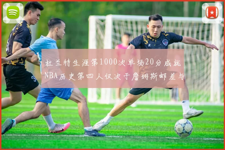 杜兰特生涯第1000次单场20分成就NBA历史第四人仅次于詹姆斯邮差与天勾