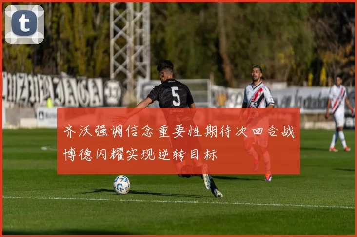 齐沃强调信念重要性期待次回合战博德闪耀实现逆转目标