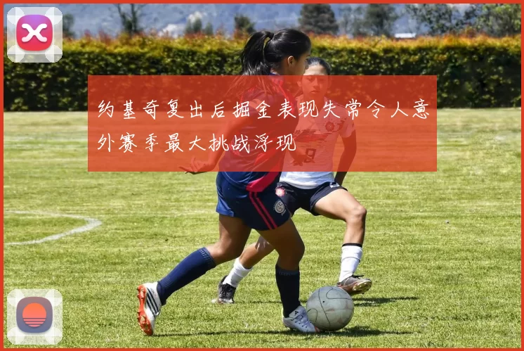 约基奇复出后掘金表现失常令人意外赛季最大挑战浮现