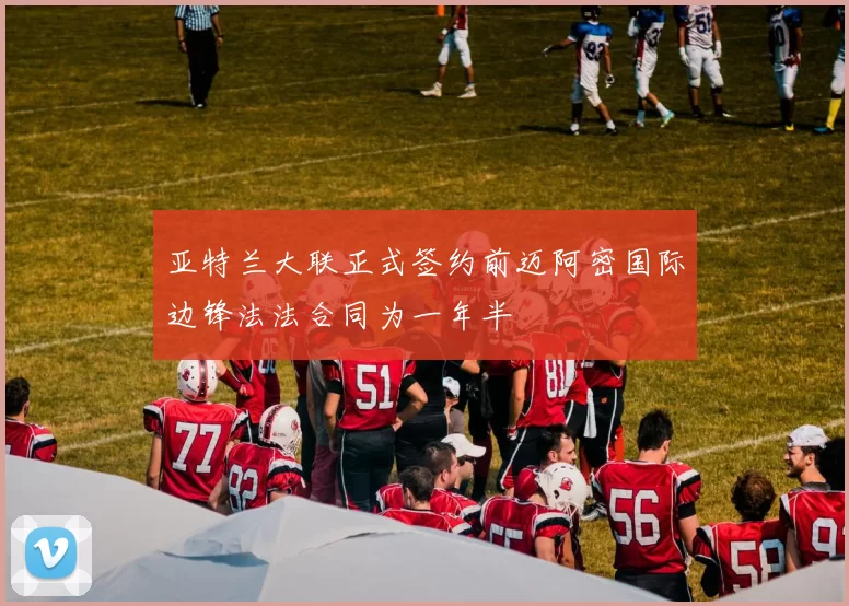 亚特兰大联正式签约前迈阿密国际边锋法法合同为一年半