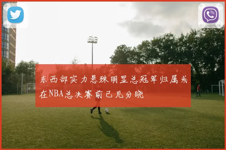 东西部实力悬殊明显总冠军归属或在NBA总决赛前已见分晓