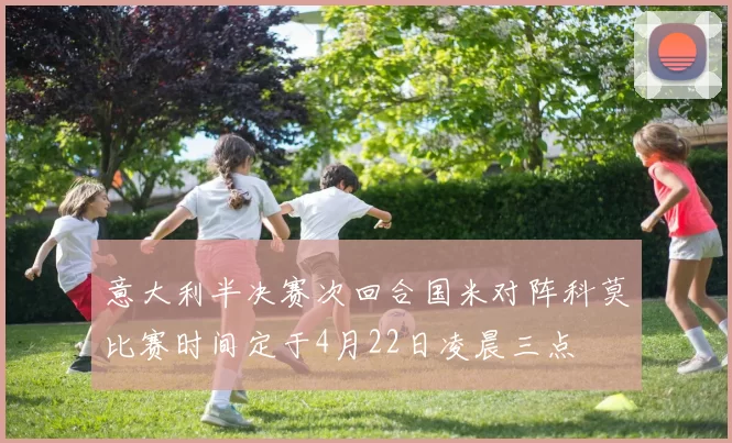 意大利半决赛次回合国米对阵科莫比赛时间定于4月22日凌晨三点