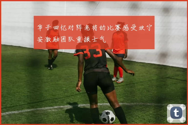 华子回忆对阵老将的比赛感受坎宁安激励团队重振士气
