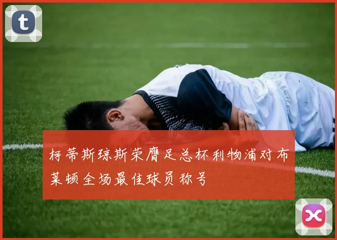 柯蒂斯琼斯荣膺足总杯利物浦对布莱顿全场最佳球员称号