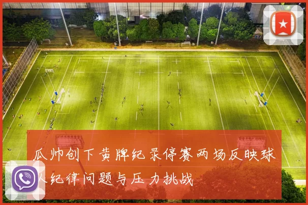 瓜帅创下黄牌纪录停赛两场反映球队纪律问题与压力挑战