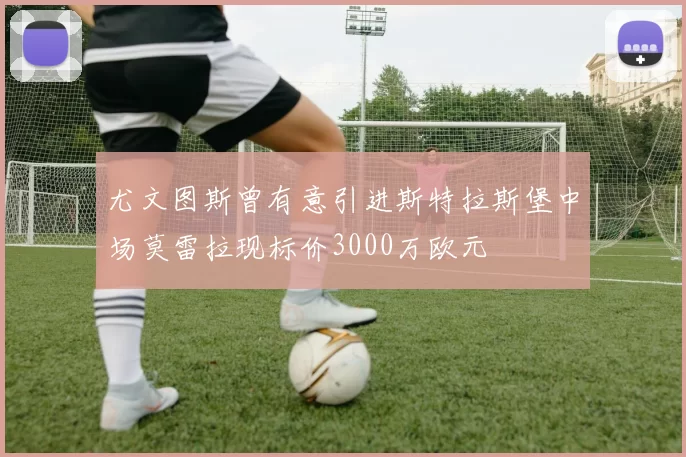 尤文图斯曾有意引进斯特拉斯堡中场莫雷拉现标价3000万欧元