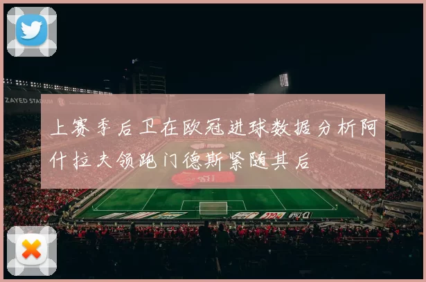 上赛季后卫在欧冠进球数据分析阿什拉夫领跑门德斯紧随其后