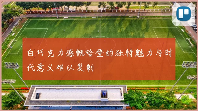 白巧克力感慨哈登的独特魅力与时代意义难以复制