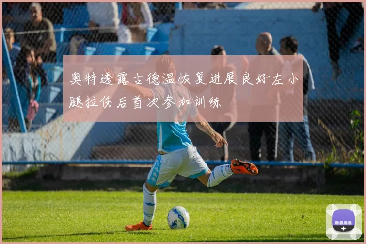 奥特透露古德温恢复进展良好左小腿拉伤后首次参加训练