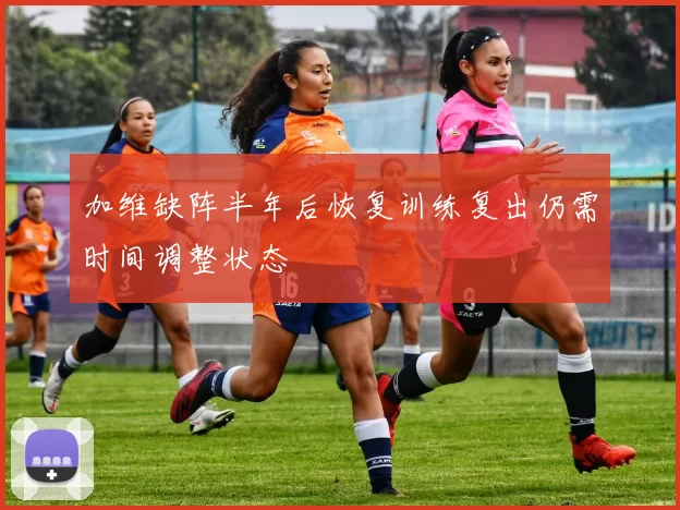 加维缺阵半年后恢复训练复出仍需时间调整状态