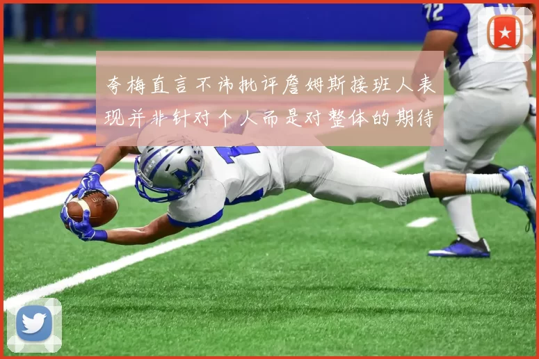 夸梅直言不讳批评詹姆斯接班人表现并非针对个人而是对整体的期待