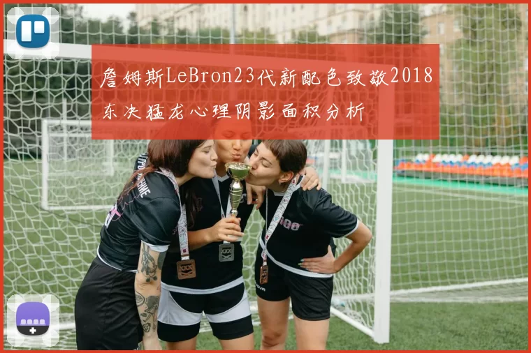 詹姆斯LeBron23代新配色致敬2018东决猛龙心理阴影面积分析