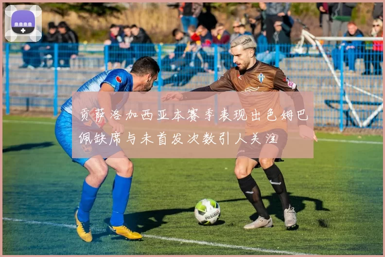 贡萨洛加西亚本赛季表现出色姆巴佩缺席与未首发次数引人关注