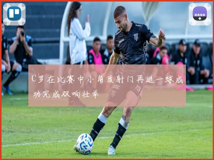 C罗在比赛中小角度射门再进一球成功完成双响壮举