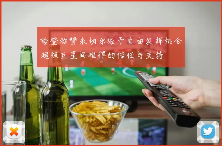 哈登称赞米切尔给予自由发挥机会超级巨星间难得的信任与支持