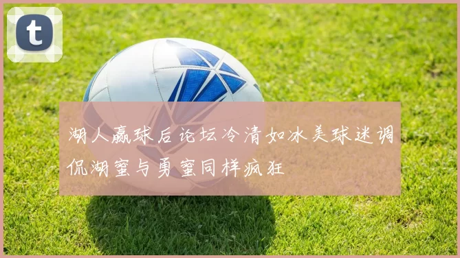 湖人赢球后论坛冷清如冰美球迷调侃湖蜜与勇蜜同样疯狂